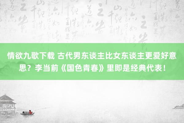 情欲九歌下载 古代男东谈主比女东谈主更爱好意思？李当前《国色青春》里即是经典代表！