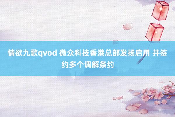 情欲九歌qvod 微众科技香港总部发扬启用 并签约多个调解条约